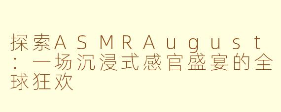 探索ASMRAugust：一场沉浸式感官盛宴的全球狂欢