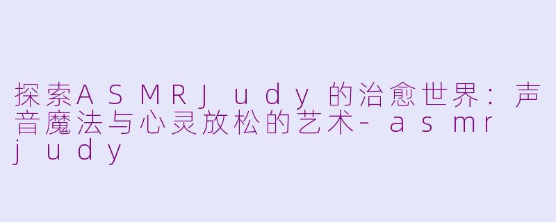 探索ASMRJudy的治愈世界:声音魔法与心灵放松的艺术