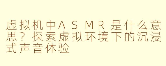 虚拟机中ASMR是什么意思?探索虚拟环境下的沉浸式声音体验