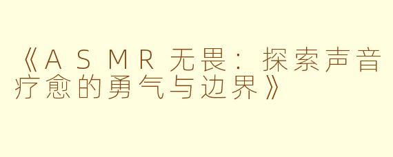 《ASMR无畏：探索声音疗愈的勇气与边界》