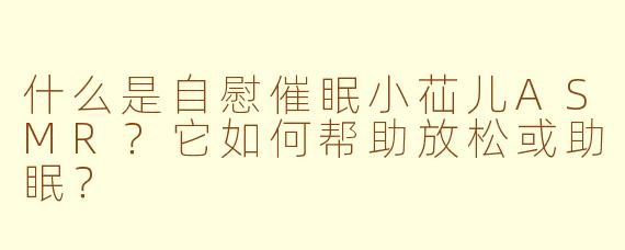 什么是自慰催眠小苮儿ASMR?它如何帮助放松或助眠?