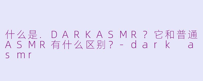 什么是.DARKASMR？它和普通ASMR有什么区别？-dark asmr
