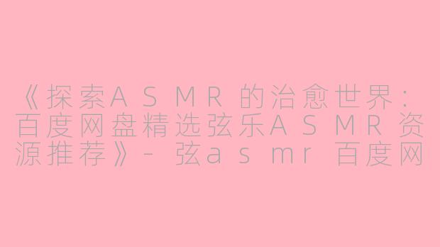 《探索ASMR的治愈世界：百度网盘精选弦乐ASMR资源推荐》-弦asmr百度网盘