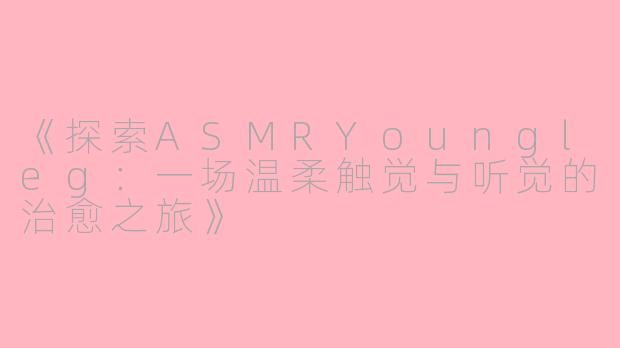 《探索ASMRYoungleg：一场温柔触觉与听觉的治愈之旅》