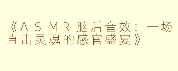 《ASMR脑后音效：一场直击灵魂的感官盛宴》