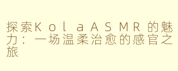 探索KolaASMR的魅力：一场温柔治愈的感官之旅