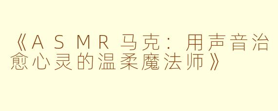 《ASMR马克：用声音治愈心灵的温柔魔法师》