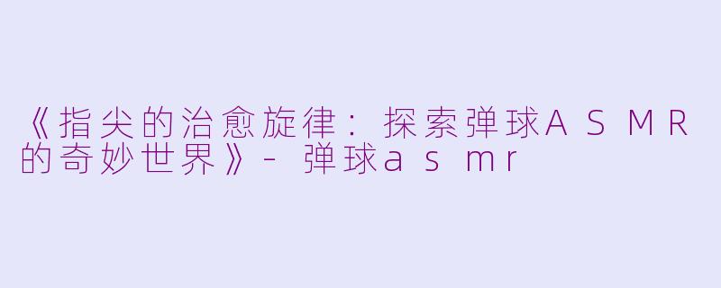 《指尖的治愈旋律：探索弹球ASMR的奇妙世界》-弹球asmr