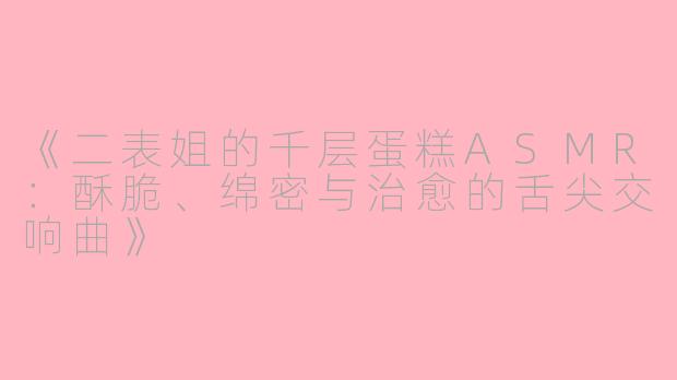 《二表姐的千层蛋糕ASMR：酥脆、绵密与治愈的舌尖交响曲》