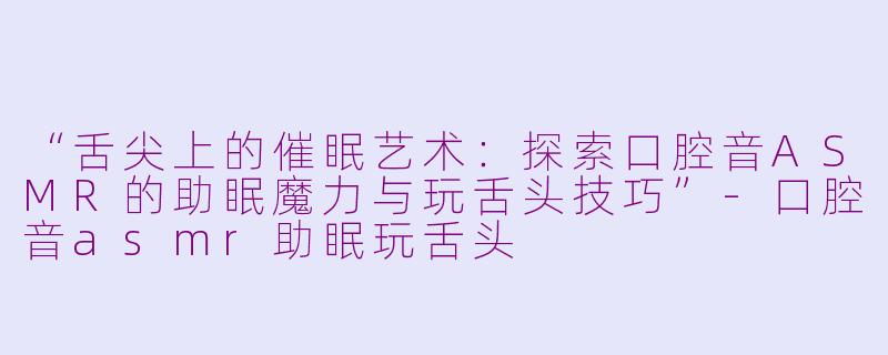 “舌尖上的催眠艺术：探索口腔音ASMR的助眠魔力与玩舌头技巧”-口腔音asmr助眠玩舌头