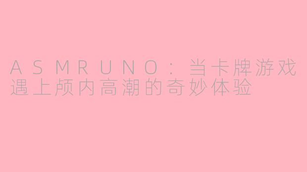 ASMRUNO:当卡牌游戏遇上颅内高潮的奇妙体验