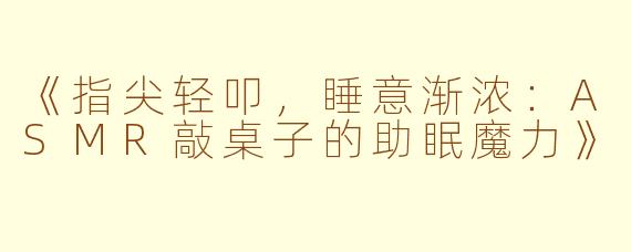 《指尖轻叩，睡意渐浓：ASMR敲桌子的助眠魔力》