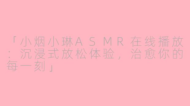 「小烟小琳ASMR在线播放：沉浸式放松体验，治愈你的每一刻」