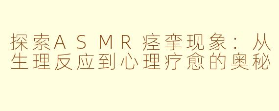 探索ASMR痉挛现象：从生理反应到心理疗愈的奥秘