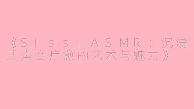 《SissiASMR：沉浸式声音疗愈的艺术与魅力》