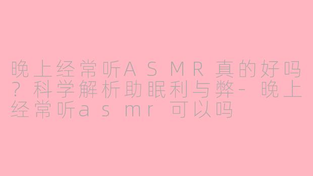 晚上经常听ASMR真的好吗？科学解析助眠利与弊-晚上经常听asmr可以吗