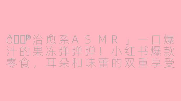 🍮「治愈系ASMR」一口爆汁的果冻弹弹弹！小红书爆款零食，耳朵和味蕾的双重享受～
