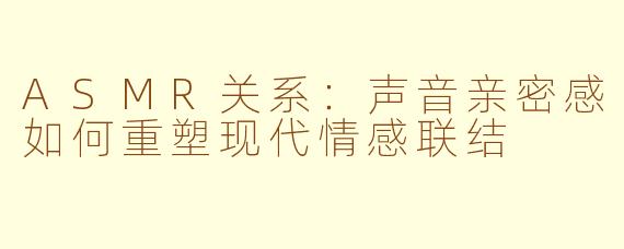 ASMR关系：声音亲密感如何重塑现代情感联结