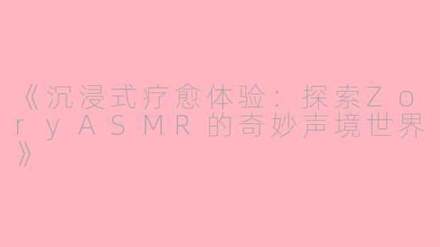 《沉浸式疗愈体验：探索ZoryASMR的奇妙声境世界》