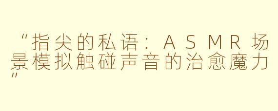 “指尖的私语：ASMR场景模拟触碰声音的治愈魔力”