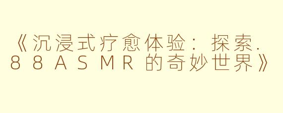 《沉浸式疗愈体验：探索.88ASMR的奇妙世界》