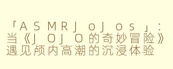 「ASMRJoJos」：当《JOJO的奇妙冒险》遇见颅内高潮的沉浸体验