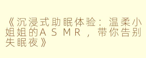 《沉浸式助眠体验：温柔小姐姐的ASMR，带你告别失眠夜》