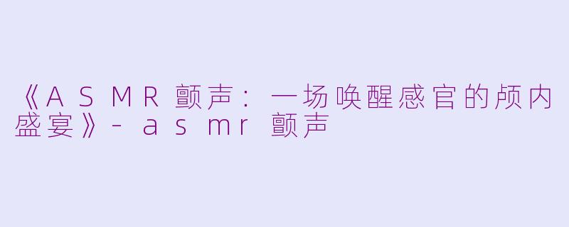 《ASMR颤声：一场唤醒感官的颅内盛宴》-asmr颤声