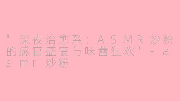 "深夜治愈系:ASMR炒粉的感官盛宴与味蕾狂欢"