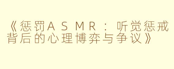 《惩罚ASMR：听觉惩戒背后的心理博弈与争议》