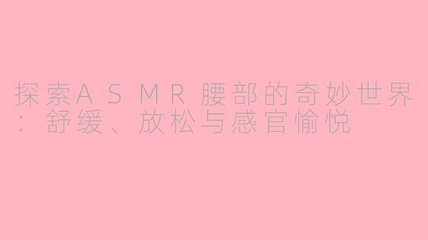 探索ASMR腰部的奇妙世界：舒缓、放松与感官愉悦