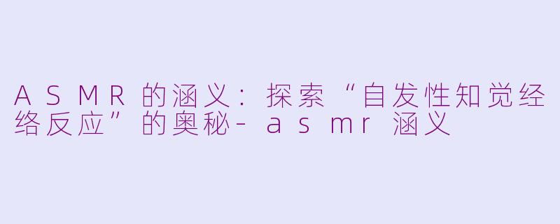 ASMR的涵义：探索“自发性知觉经络反应”的奥秘-asmr涵义