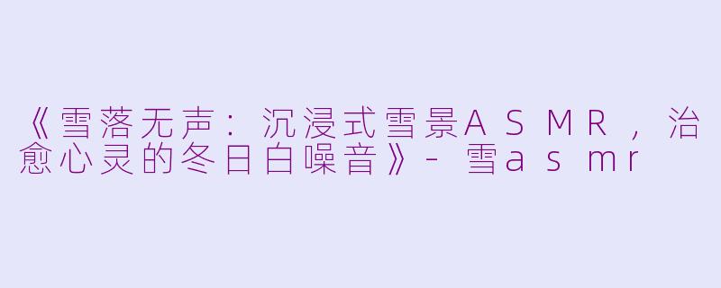 《雪落无声：沉浸式雪景ASMR，治愈心灵的冬日白噪音》-雪asmr