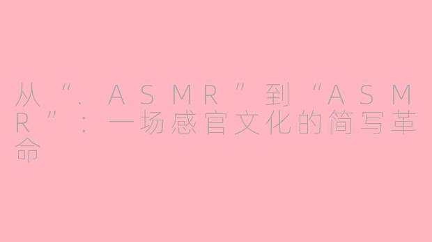 从“.ASMR”到“ASMR”：一场感官文化的简写革命