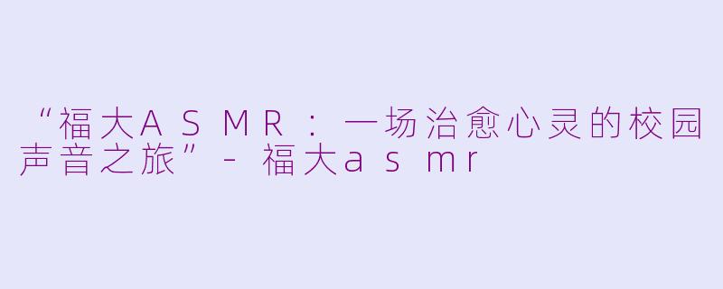 “福大ASMR：一场治愈心灵的校园声音之旅”-福大asmr