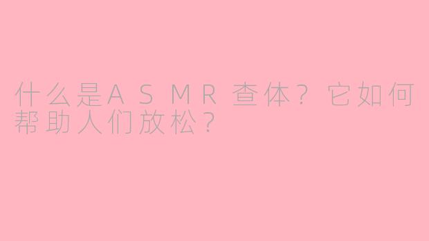 什么是ASMR查体？它如何帮助人们放松？
