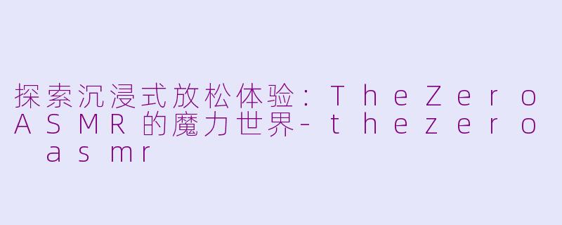 探索沉浸式放松体验：TheZeroASMR的魔力世界-thezero asmr