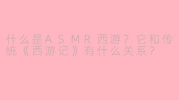 什么是ASMR西游?它和传统《西游记》有什么关系?