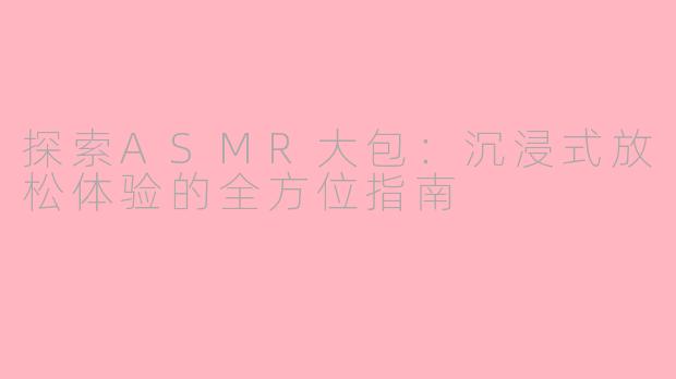 探索ASMR大包：沉浸式放松体验的全方位指南