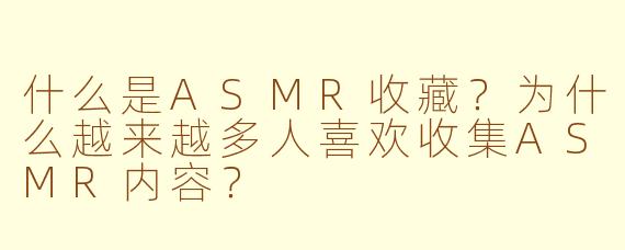 什么是ASMR收藏？为什么越来越多人喜欢收集ASMR内容？