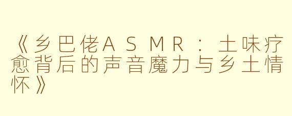 《乡巴佬ASMR：土味疗愈背后的声音魔力与乡土情怀》