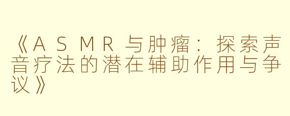 《ASMR与肿瘤：探索声音疗法的潜在辅助作用与争议》