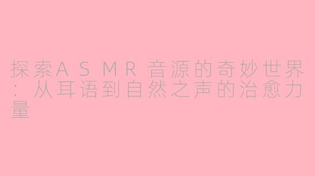 探索ASMR音源的奇妙世界：从耳语到自然之声的治愈力量