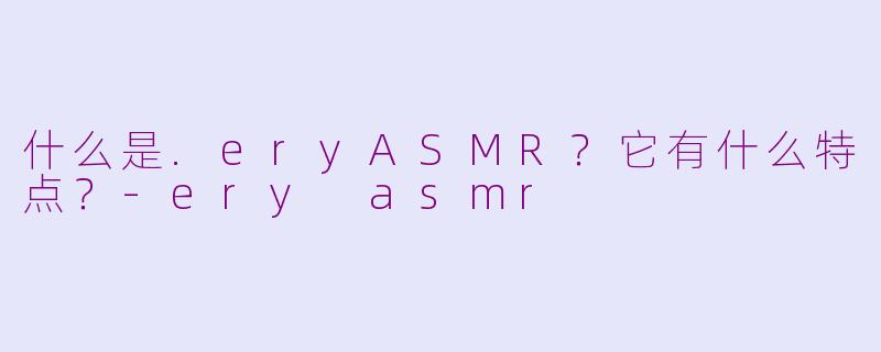 什么是.eryASMR？它有什么特点？