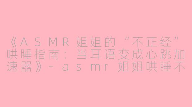 《ASMR姐姐的“不正经”哄睡指南：当耳语变成心跳加速器》-asmr姐姐哄睡不正经