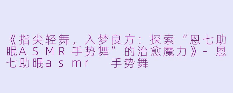 《指尖轻舞，入梦良方：探索“恩七助眠ASMR手势舞”的治愈魔力》-恩七助眠asmr 手势舞