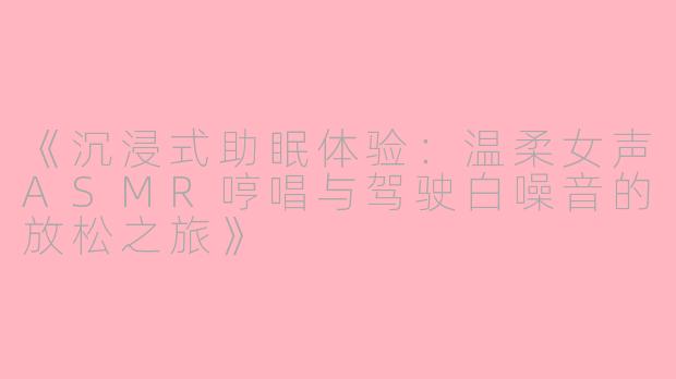《沉浸式助眠体验：温柔女声ASMR哼唱与驾驶白噪音的放松之旅》