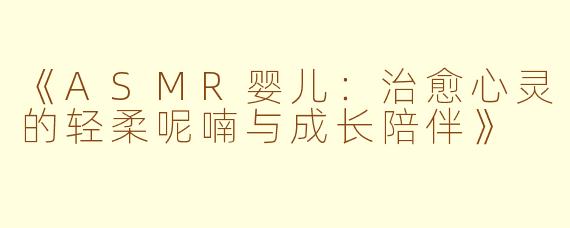 《ASMR婴儿：治愈心灵的轻柔呢喃与成长陪伴》