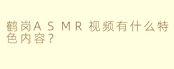 鹤岗ASMR视频有什么特色内容？