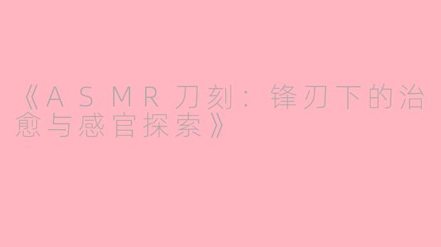 《ASMR刀刻：锋刃下的治愈与感官探索》